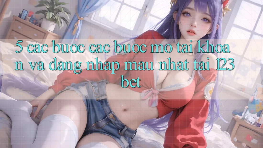 5. Các bước Các Bước Mở tài khoản Và Đăng Nhập Mau Nhất Tại 123bet