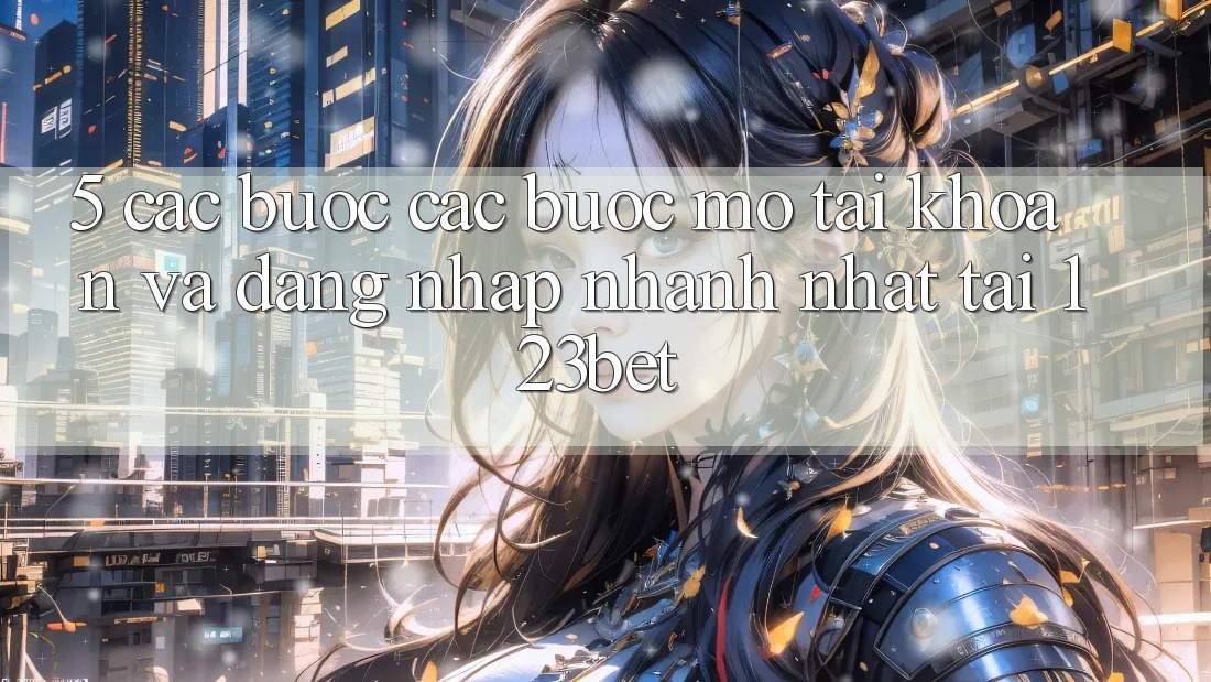 5. Các bước Các Bước Mở tài khoản Và Đăng Nhập Nhanh Nhất Tại 123bet