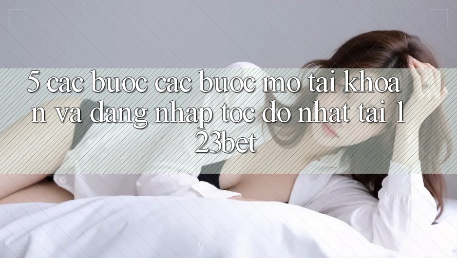 5. Các bước Các Bước Mở tài khoản Và Đăng Nhập Tốc độ Nhất Tại 123bet