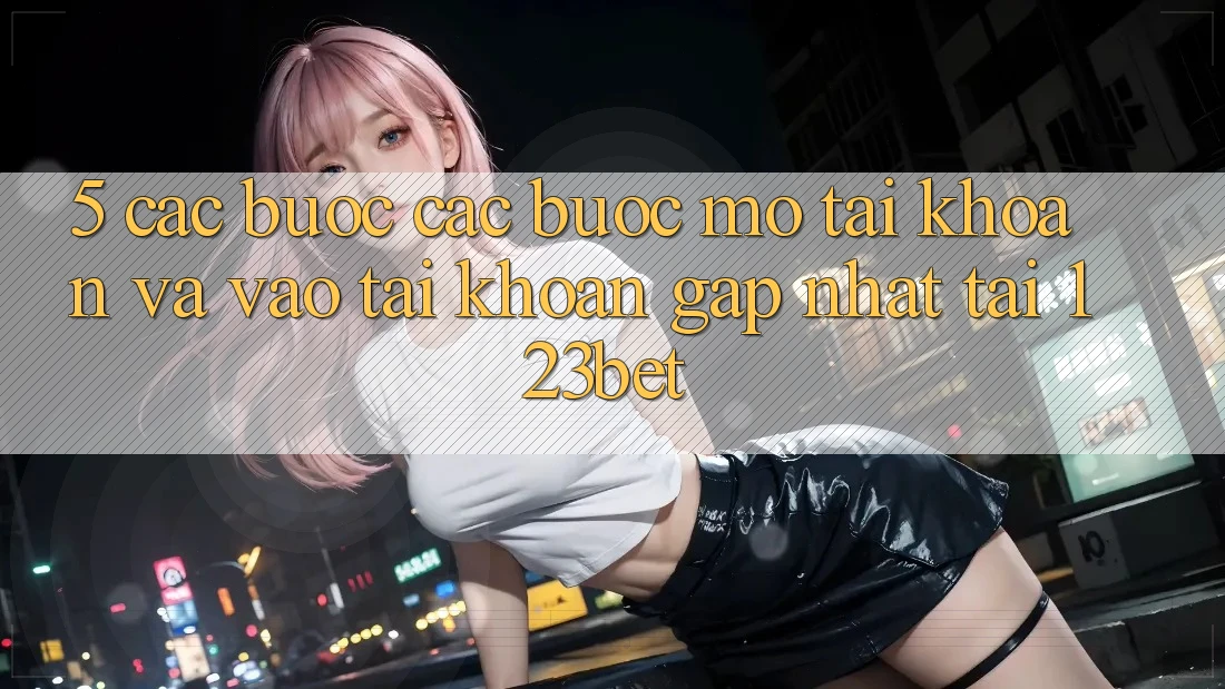 5. Các bước Các Bước Mở tài khoản Và Vào tài khoản Gấp Nhất Tại 123bet