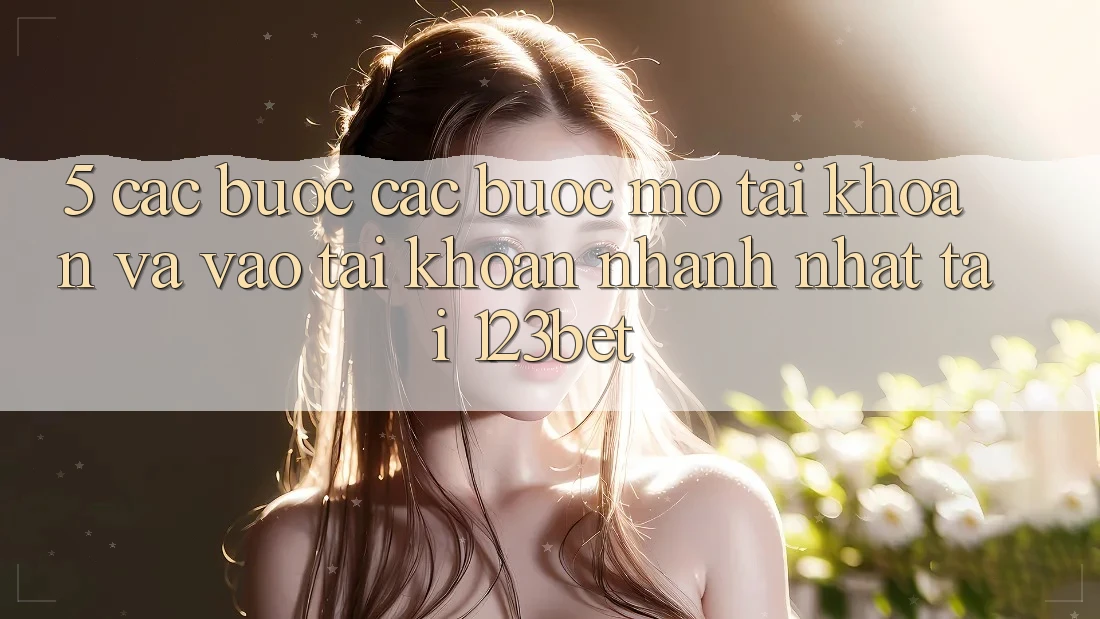 5. Các bước Các Bước Mở tài khoản Và Vào tài khoản Nhanh Nhất Tại 123bet