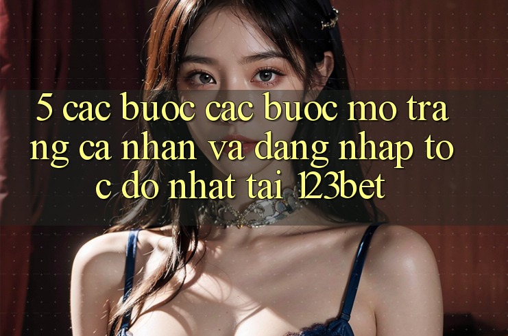 5. Các bước Các Bước Mở trang cá nhân Và Đăng nhập Tốc độ Nhất Tại 123bet