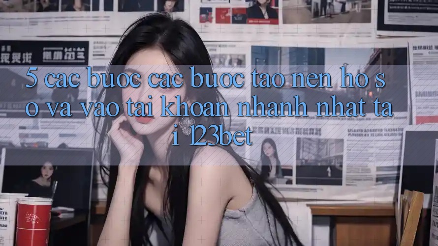 5. Các bước Các Bước Tạo nên hồ sơ Và Vào tài khoản Nhanh Nhất Tại 123bet
