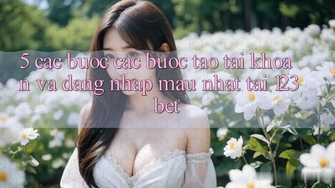 5. Các bước Các Bước Tạo tài khoản Và Đăng Nhập Mau Nhất Tại 123bet