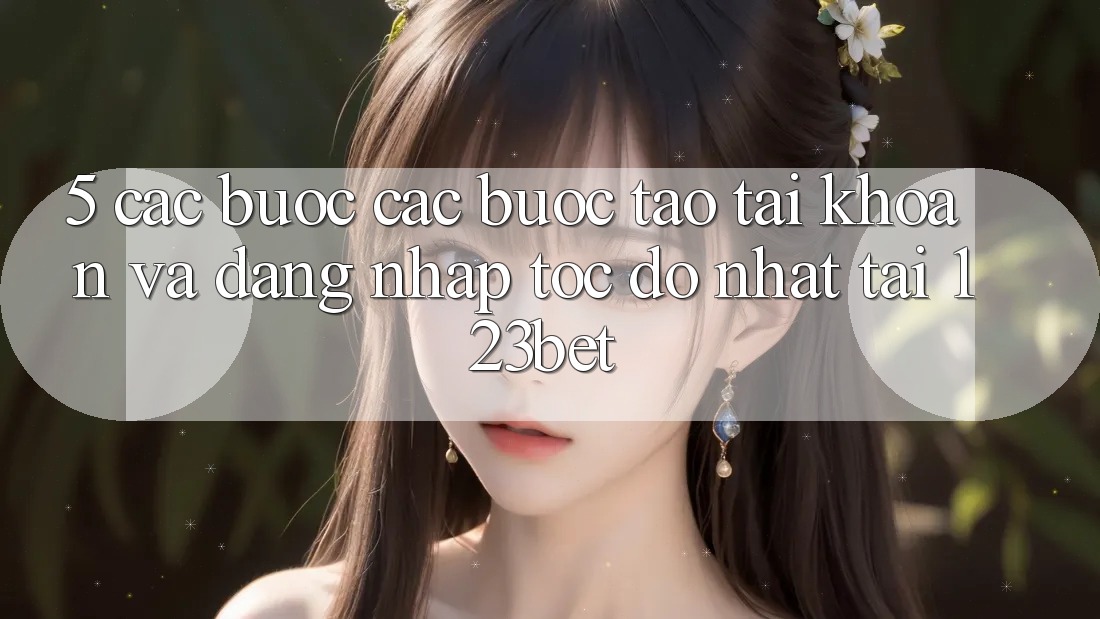 5. Các bước Các Bước Tạo tài khoản Và Đăng Nhập Tốc độ Nhất Tại 123bet