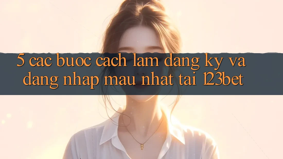 5. Các bước Cách làm Đăng ký Và Đăng Nhập Mau Nhất Tại 123bet