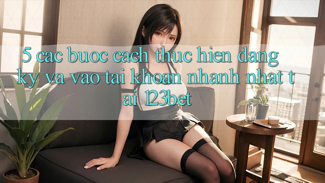 5. Các bước Cách thực hiện Đăng Ký Và Vào tài khoản Nhanh Nhất Tại 123bet