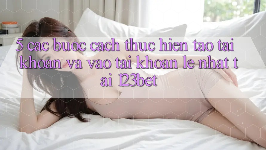 5. Các bước Cách thực hiện Tạo tài khoản Và Vào tài khoản Lẹ Nhất Tại 123bet