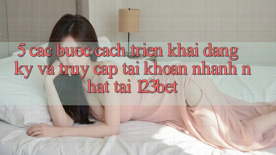 5. Các bước Cách triển khai Đăng Ký Và Truy cập tài khoản Nhanh Nhất Tại 123bet