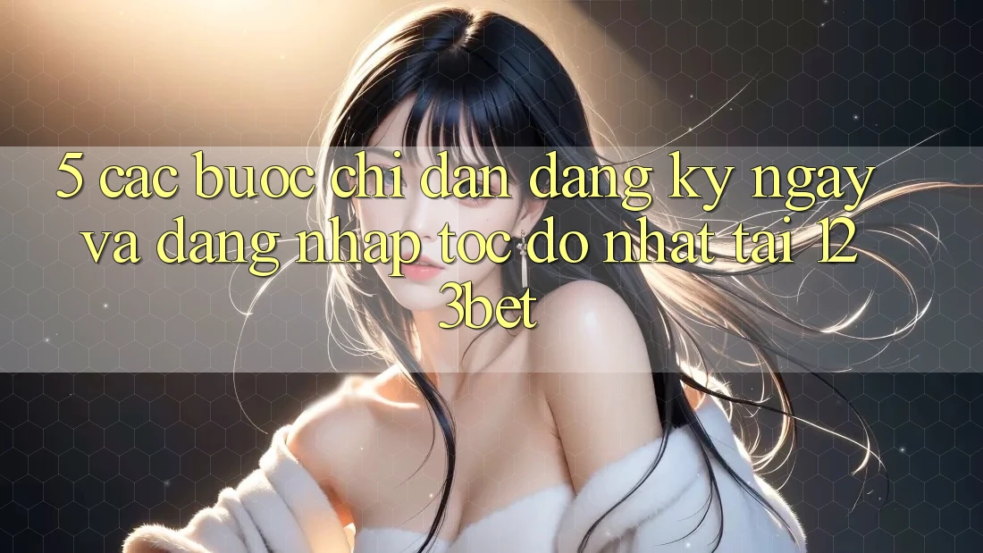 5. Các bước Chỉ dẫn Đăng ký ngay Và Đăng Nhập Tốc độ Nhất Tại 123bet