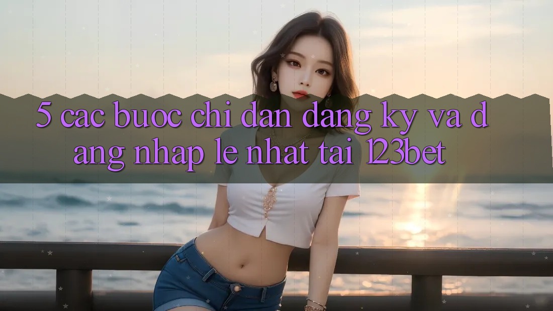 5. Các bước Chỉ dẫn Đăng Ký Và Đăng Nhập Lẹ Nhất Tại 123bet
