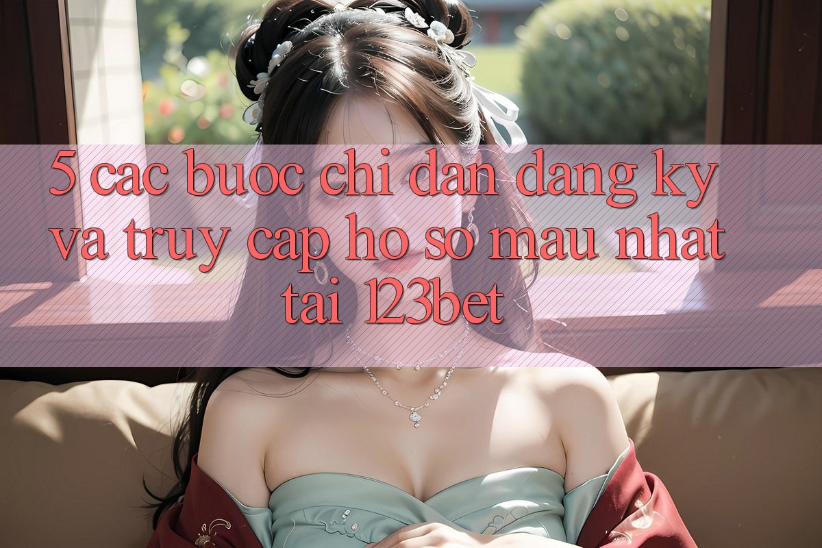 5. Các bước Chỉ dẫn Đăng Ký Và Truy cập hồ sơ Mau Nhất Tại 123bet