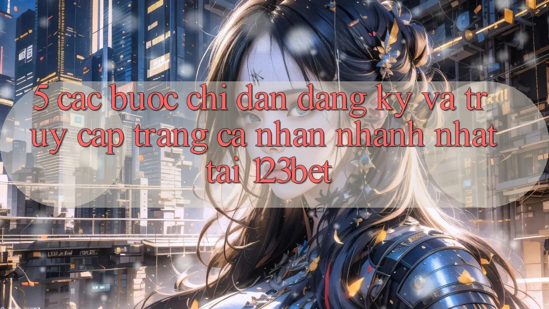 5. Các bước Chỉ dẫn Đăng Ký Và Truy cập trang cá nhân Nhanh Nhất Tại 123bet