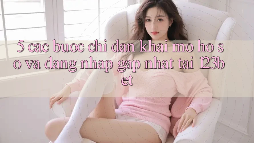 5. Các bước Chỉ dẫn Khai mở hồ sơ Và Đăng Nhập Gấp Nhất Tại 123bet