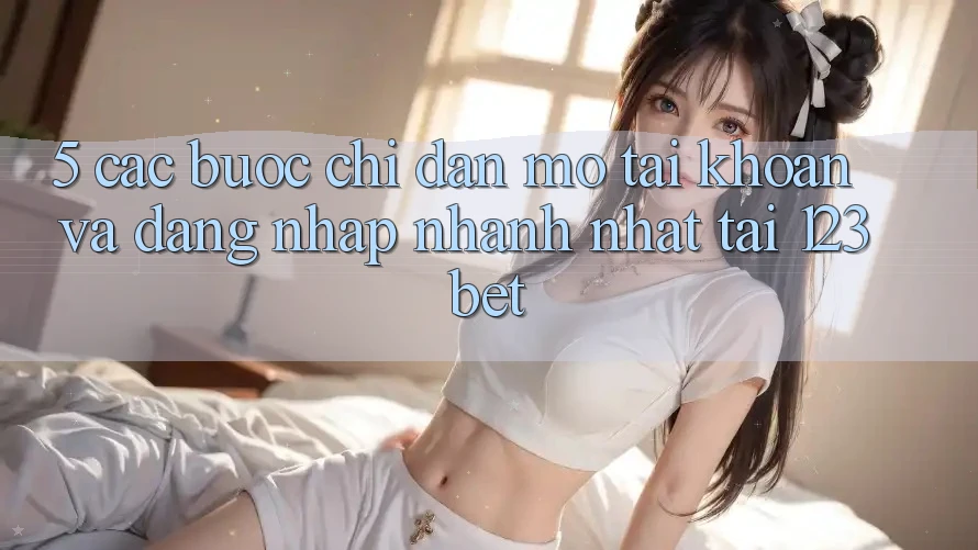 5. Các bước Chỉ dẫn Mở tài khoản Và Đăng Nhập Nhanh Nhất Tại 123bet