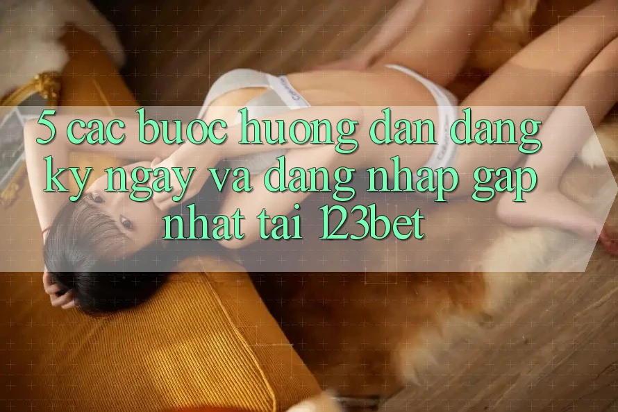 5. Các bước Hướng dẫn Đăng ký ngay Và Đăng Nhập Gấp Nhất Tại 123bet