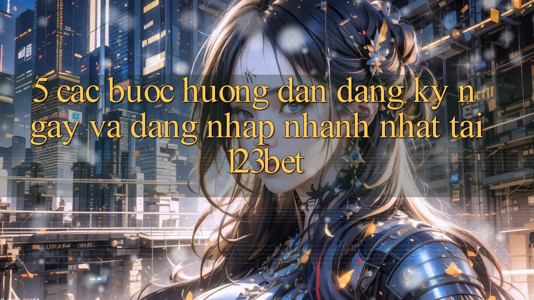 5. Các bước Hướng dẫn Đăng ký ngay Và Đăng Nhập Nhanh Nhất Tại 123bet