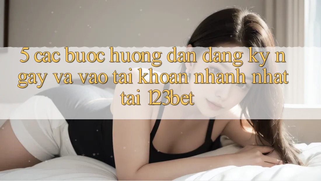5. Các bước Hướng dẫn Đăng ký ngay Và Vào tài khoản Nhanh Nhất Tại 123bet