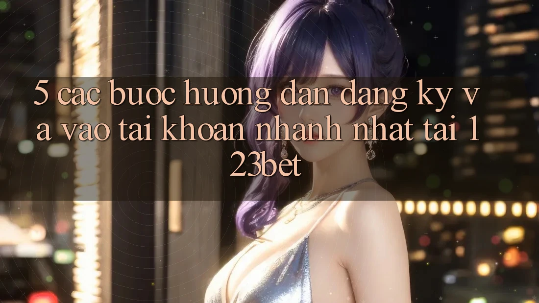 5. Các bước Hướng dẫn Đăng Ký Và Vào tài khoản Nhanh Nhất Tại 123bet