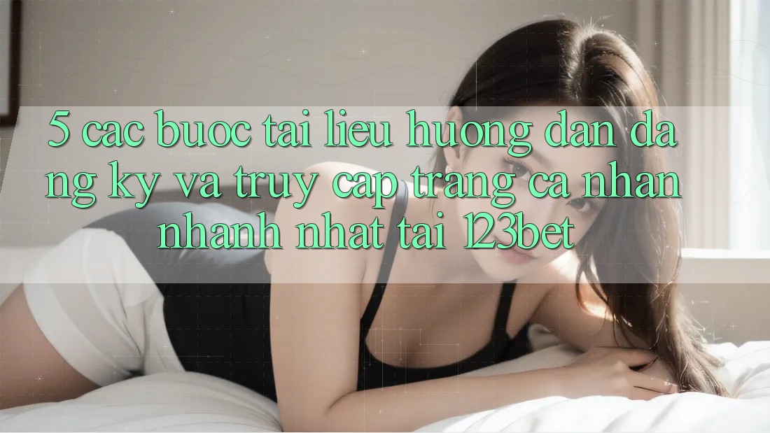 5. Các bước Tài liệu hướng dẫn Đăng Ký Và Truy cập trang cá nhân Nhanh Nhất Tại 123bet