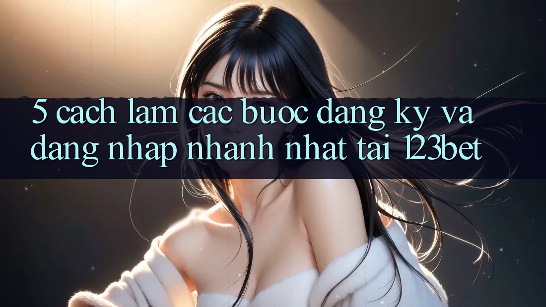 5. Cách làm Các bước Đăng Ký Và Đăng nhập Nhanh Nhất Tại 123bet