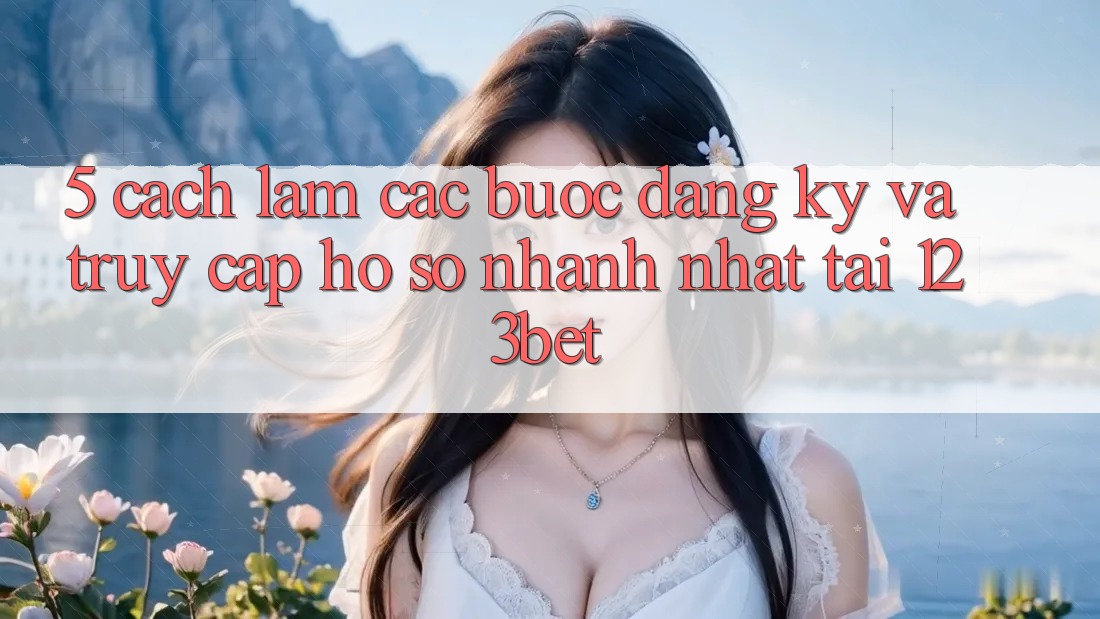 5. Cách làm Các Bước Đăng Ký Và Truy cập hồ sơ Nhanh Nhất Tại 123bet