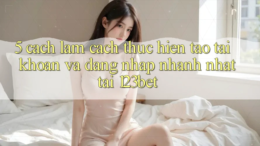 5. Cách làm Cách thực hiện Tạo tài khoản Và Đăng Nhập Nhanh Nhất Tại 123bet