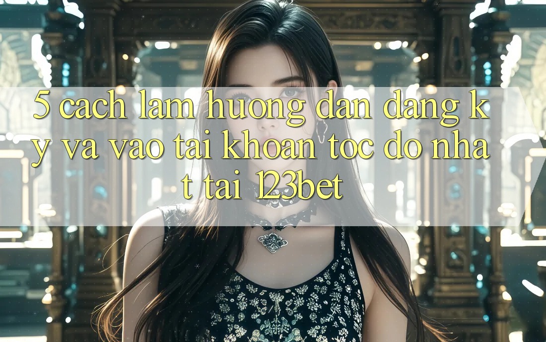 5. Cách làm Hướng dẫn Đăng Ký Và Vào tài khoản Tốc độ Nhất Tại 123bet