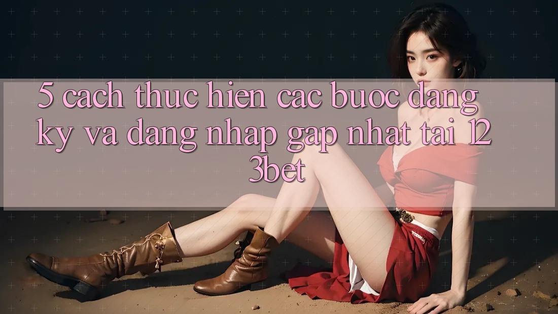 5. Cách thực hiện Các Bước Đăng Ký Và Đăng Nhập Gấp Nhất Tại 123bet
