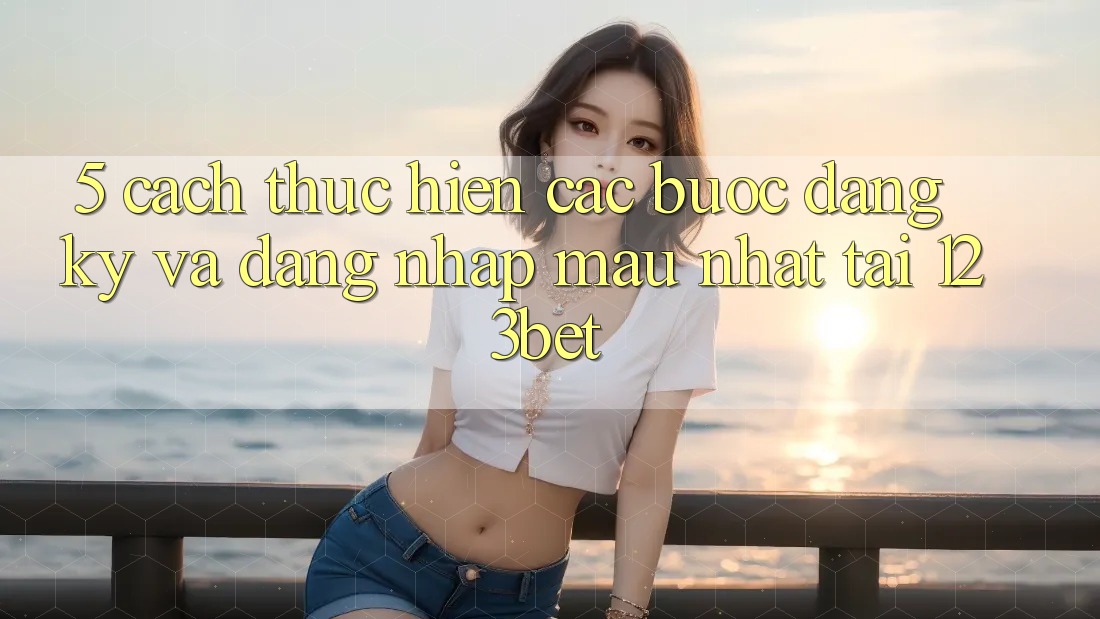 5. Cách thực hiện Các Bước Đăng Ký Và Đăng Nhập Mau Nhất Tại 123bet