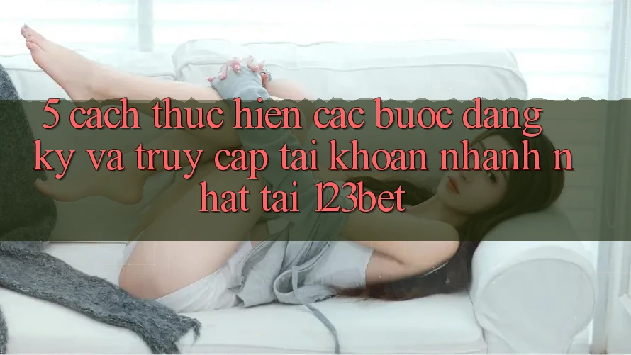 5. Cách thực hiện Các Bước Đăng Ký Và Truy cập tài khoản Nhanh Nhất Tại 123bet