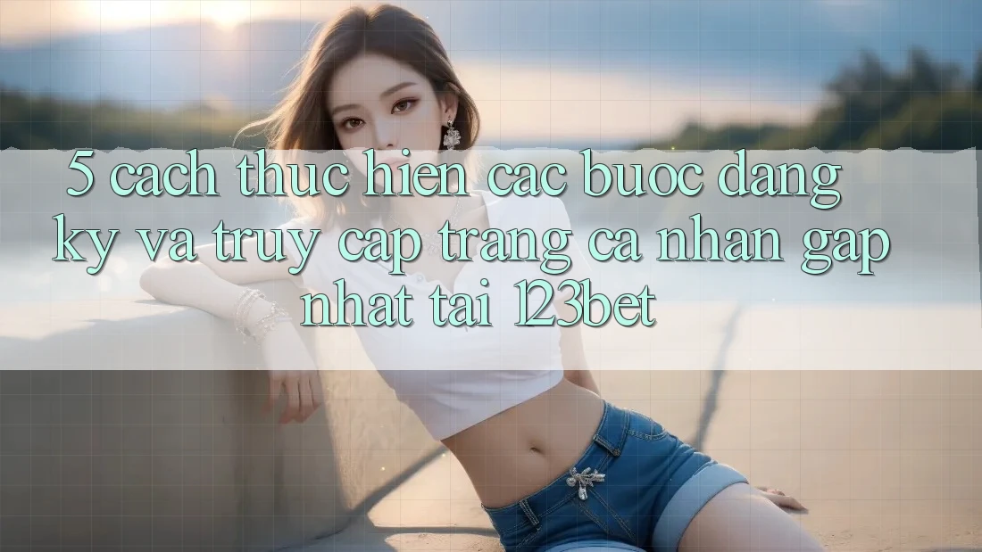 5. Cách thực hiện Các Bước Đăng Ký Và Truy cập trang cá nhân Gấp Nhất Tại 123bet