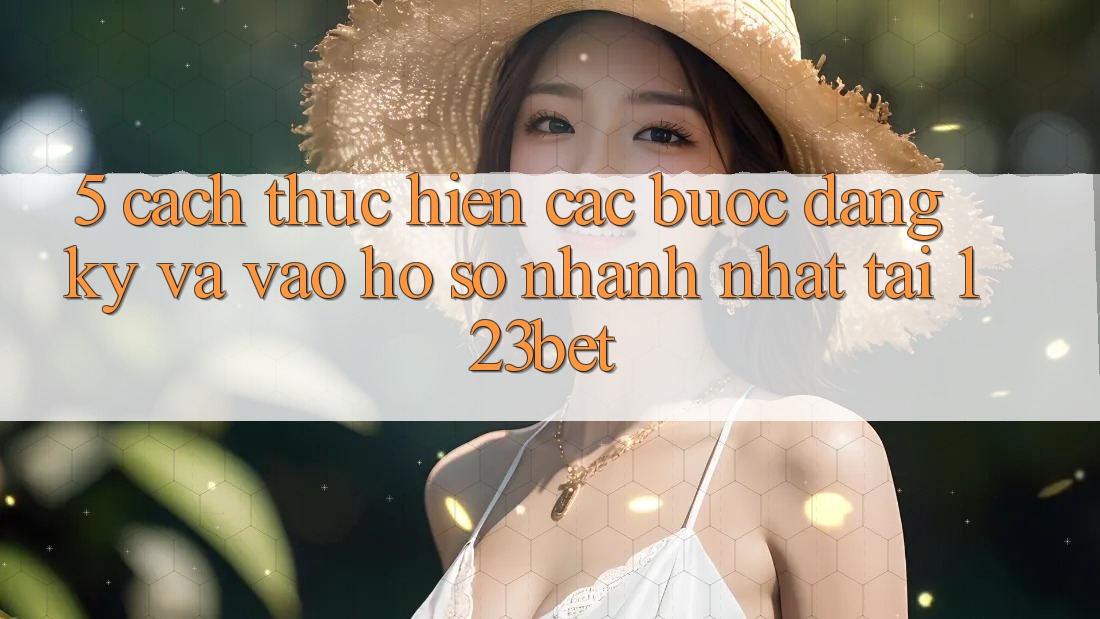 5. Cách thực hiện Các Bước Đăng ký Và Vào hồ sơ Nhanh Nhất Tại 123bet