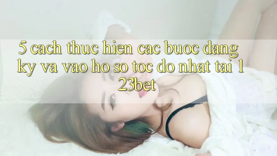 5. Cách thực hiện Các Bước Đăng Ký Và Vào hồ sơ Tốc độ Nhất Tại 123bet
