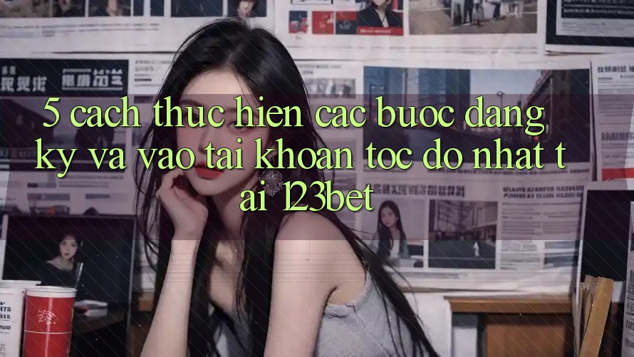 5. Cách thực hiện Các Bước Đăng Ký Và Vào tài khoản Tốc độ Nhất Tại 123bet