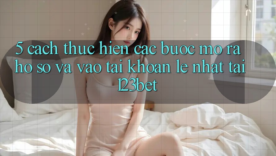 5. Cách thực hiện Các Bước Mở ra hồ sơ Và Vào tài khoản Lẹ Nhất Tại 123bet