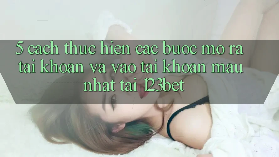5. Cách thực hiện Các Bước Mở ra tài khoản Và Vào tài khoản Mau Nhất Tại 123bet