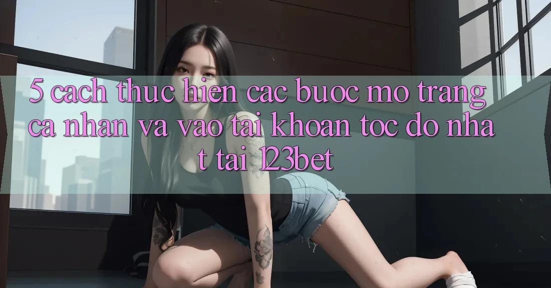 5. Cách thực hiện Các Bước Mở trang cá nhân Và Vào tài khoản Tốc độ Nhất Tại 123bet