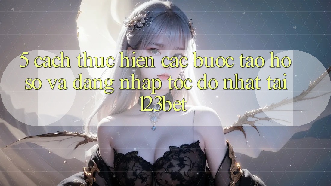 5. Cách thực hiện Các Bước Tạo hồ sơ Và Đăng Nhập Tốc độ Nhất Tại 123bet