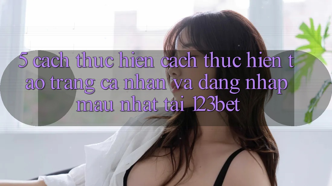 5. Cách thực hiện Cách thực hiện Tạo trang cá nhân Và Đăng Nhập Mau Nhất Tại 123bet