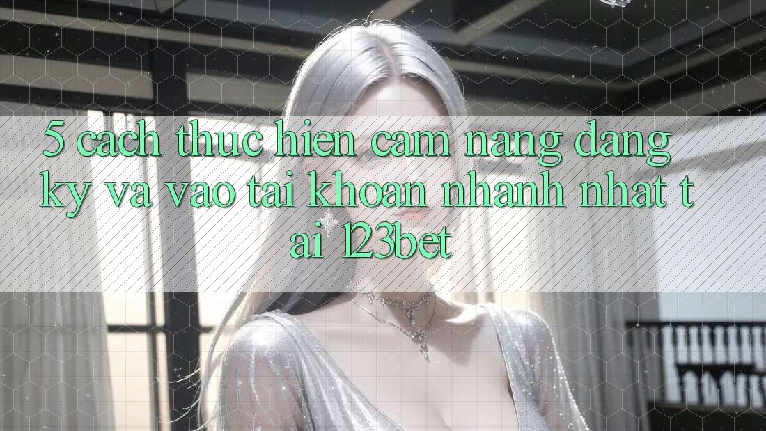 5. Cách thực hiện Cẩm nang Đăng Ký Và Vào tài khoản Nhanh Nhất Tại 123bet