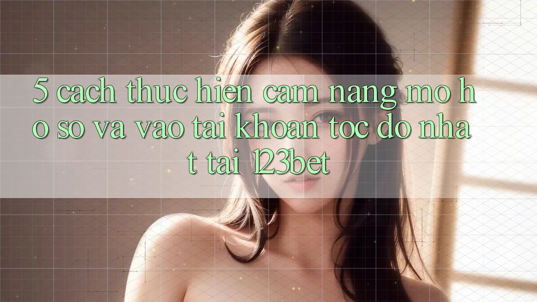 5. Cách thực hiện Cẩm nang Mở hồ sơ Và Vào tài khoản Tốc độ Nhất Tại 123bet