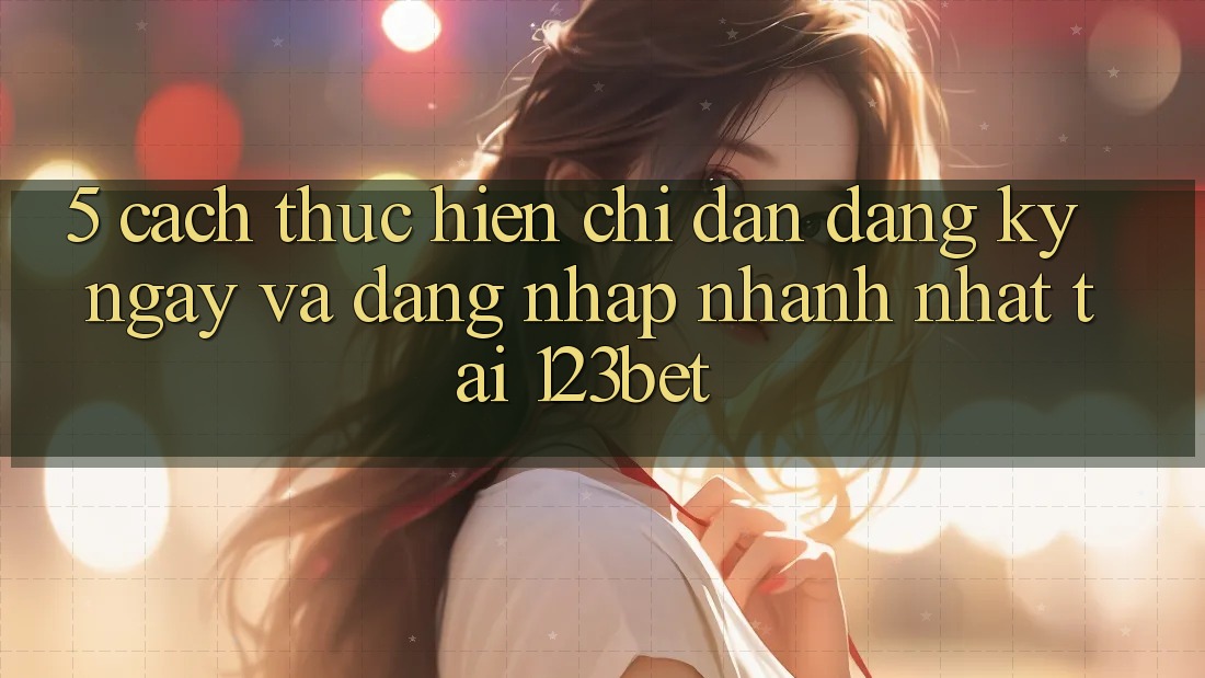 5. Cách thực hiện Chỉ dẫn Đăng ký ngay Và Đăng Nhập Nhanh Nhất Tại 123bet