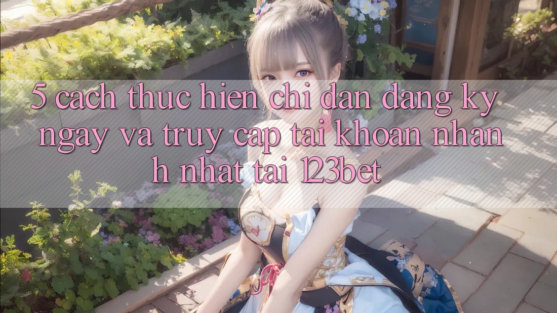 5. Cách thực hiện Chỉ dẫn Đăng ký ngay Và Truy cập tài khoản Nhanh Nhất Tại 123bet