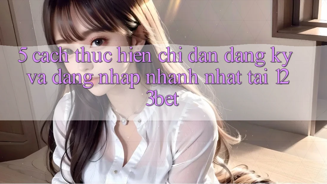 5. Cách thực hiện Chỉ dẫn Đăng Ký Và Đăng Nhập Nhanh Nhất Tại 123bet