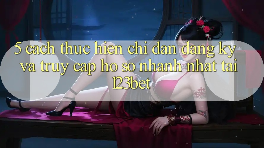 5. Cách thực hiện Chỉ dẫn Đăng Ký Và Truy cập hồ sơ Nhanh Nhất Tại 123bet