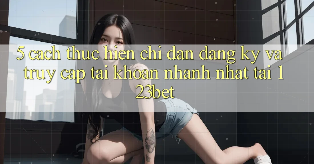 5. Cách thực hiện Chỉ dẫn Đăng Ký Và Truy cập tài khoản Nhanh Nhất Tại 123bet