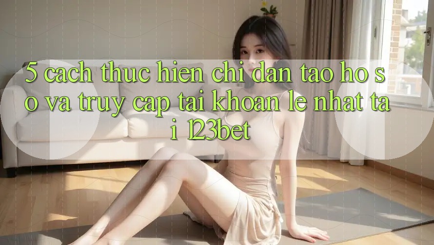 5. Cách thực hiện Chỉ dẫn Tạo hồ sơ Và Truy cập tài khoản Lẹ Nhất Tại 123bet