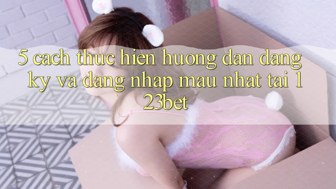 5. Cách thực hiện Hướng dẫn Đăng Ký Và Đăng Nhập Mau Nhất Tại 123bet