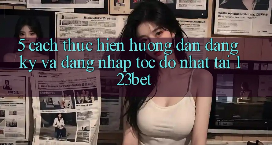 5. Cách thực hiện Hướng dẫn Đăng Ký Và Đăng Nhập Tốc độ Nhất Tại 123bet